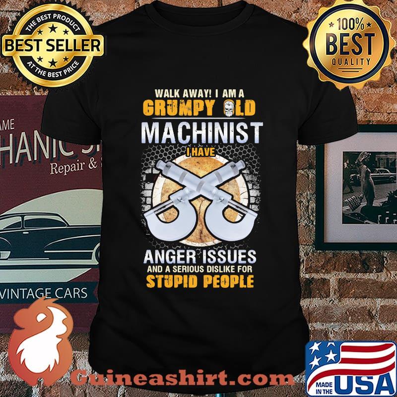 Walk away I am a grumpy old man machinist I have anger issues and a serious dislike for stupid people shirt