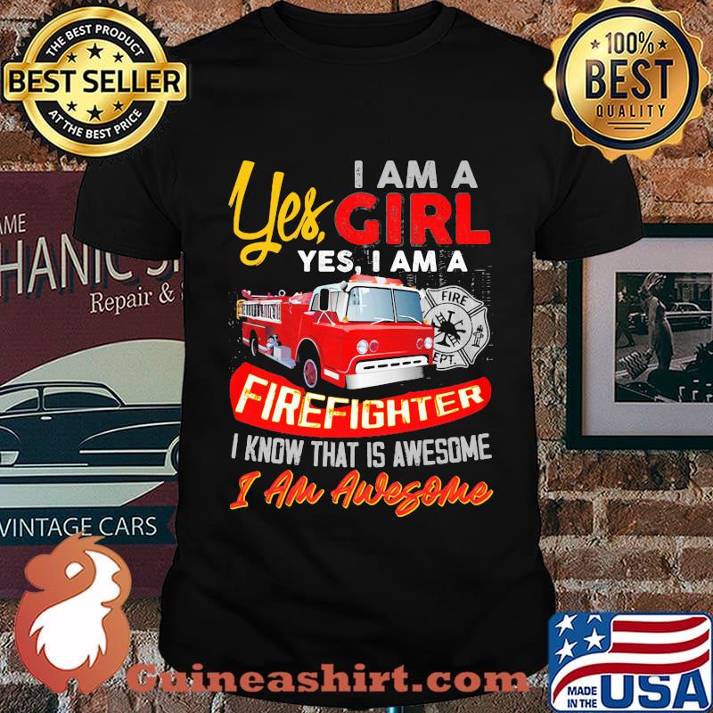 Yes I am a girl yes I firefighter I know that is awesome I am awesome shirt