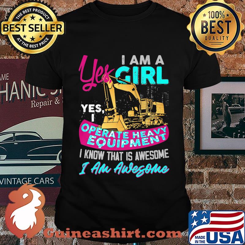 Yes I am a girl yes i operate heavy equipment I know that is awesome I am awesome shirt