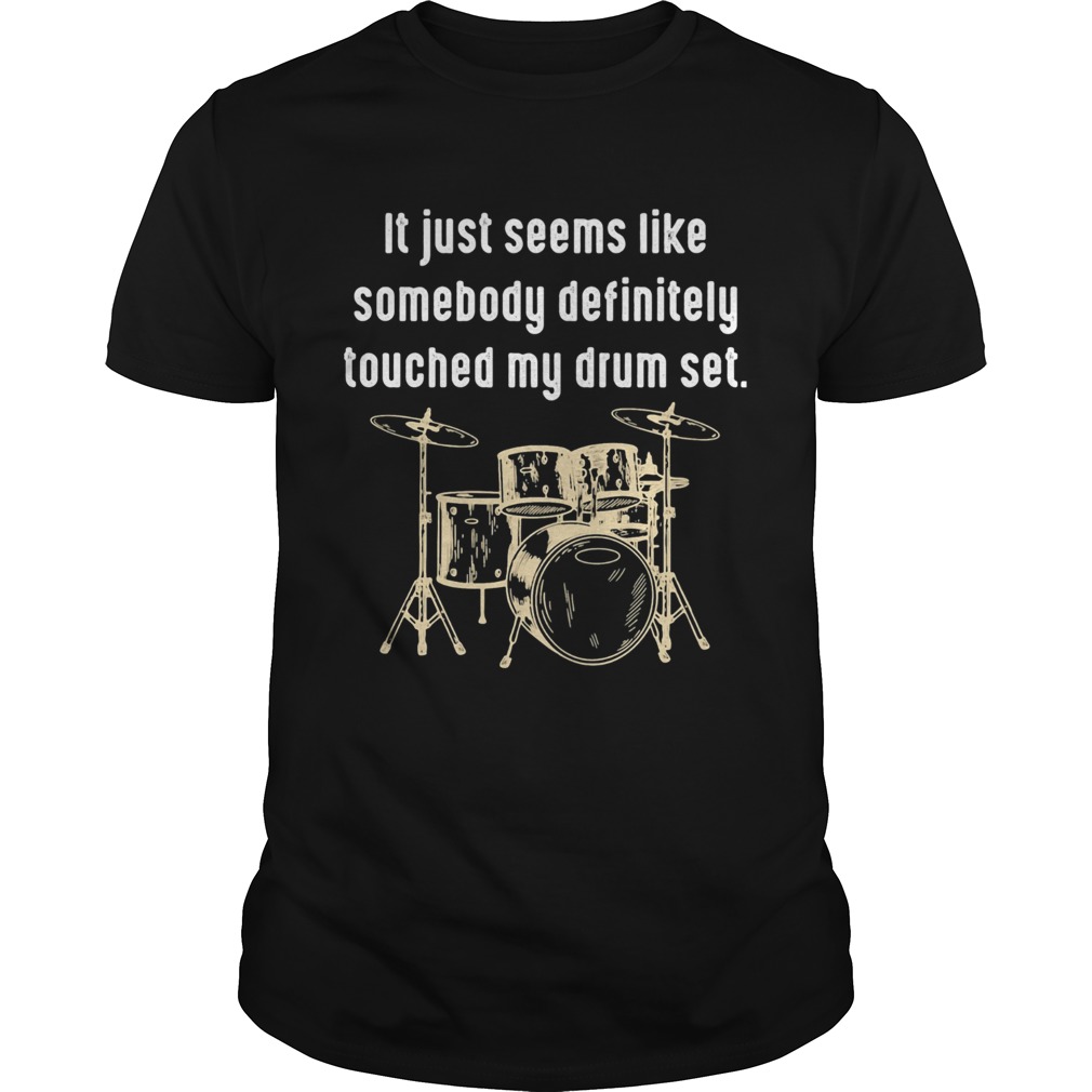 It just seems like somebody definitely touched my drum set shirt
