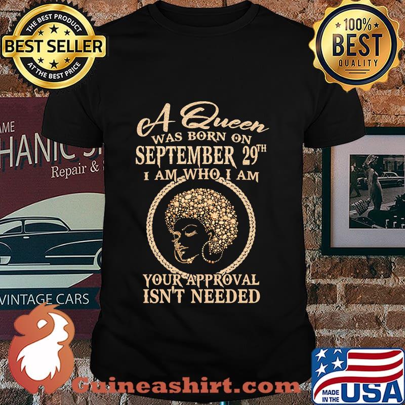 A queen was born on september 29th i am who i am your approval isn't needed shirt