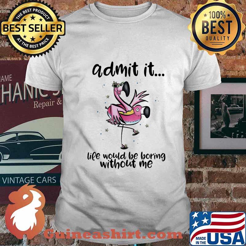 ADMIT IT LIFE WOULD BE BORING WITHOUT ME FLAMINGO SHIRT