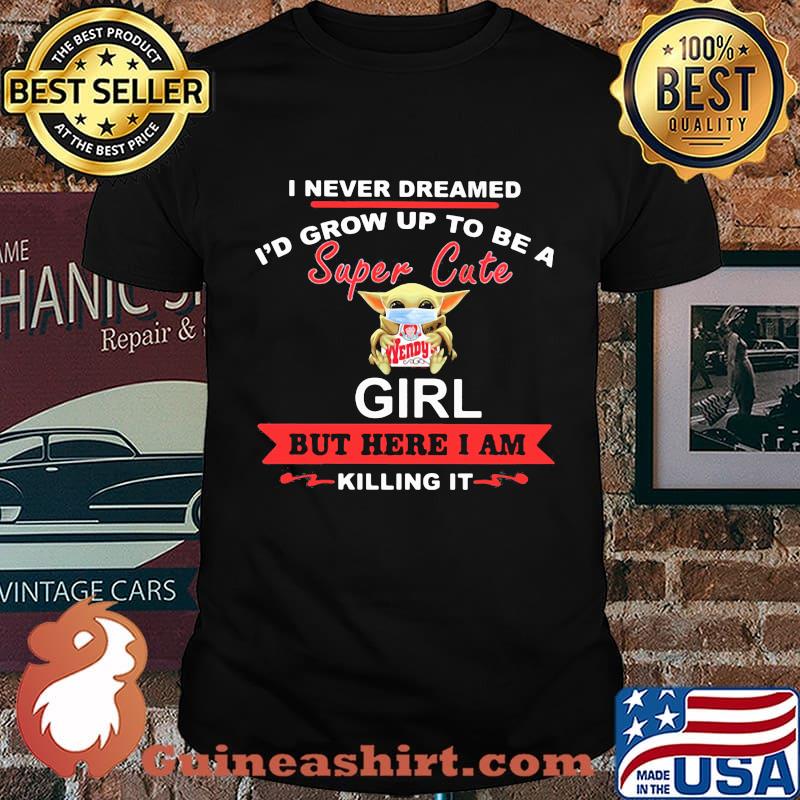 Baby yoda mask hug wendy's i never dreamed i'd grow up to be a super cute girl but here i am killing it shirt