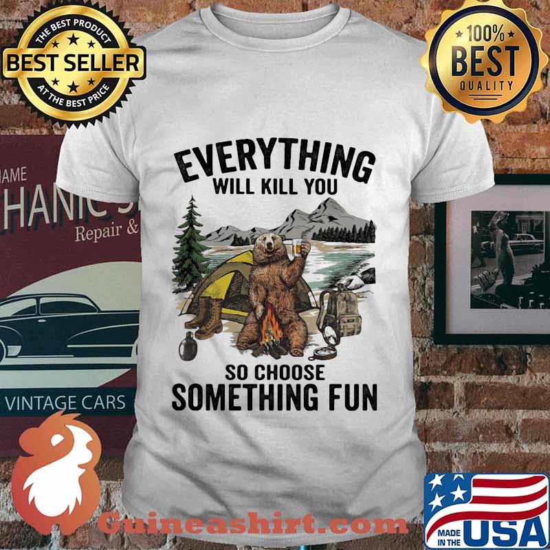 Bear camping everything will kill you so choose something fun shirt
