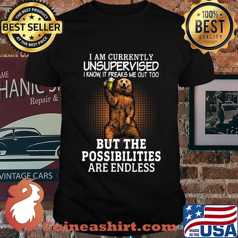 Bear i am currently unsupervised know it freaks me out too but the possibilities are endless shirt