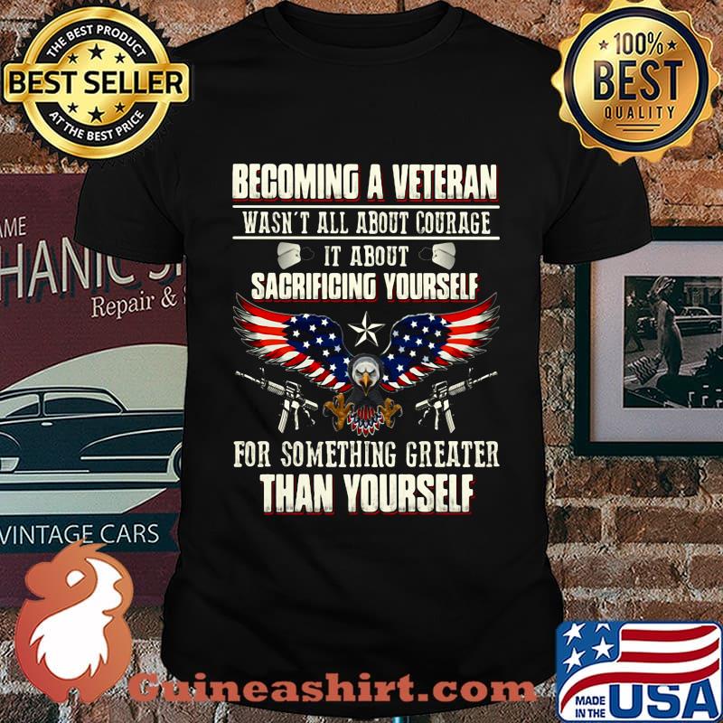 BECOMING A VETERAN WASN'T ALL ABOUT COURAGE IT ABOUT SACRIFICING YOURSELF THAN YOURSELF EAGLE GUN AMERICAN FLAG SHIRT
