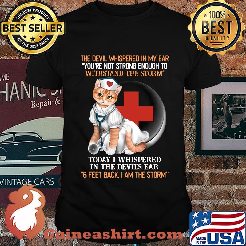 Cat nurse the devil whispered in my ear you're strong enough to withstand the storm today i whispered in the devil's ear 6 feet back i am the storm shirt