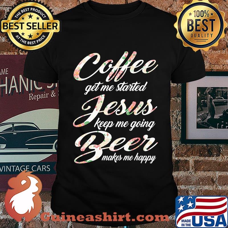 Coffee get me started jesus keep me going beer makes me happy shirt
