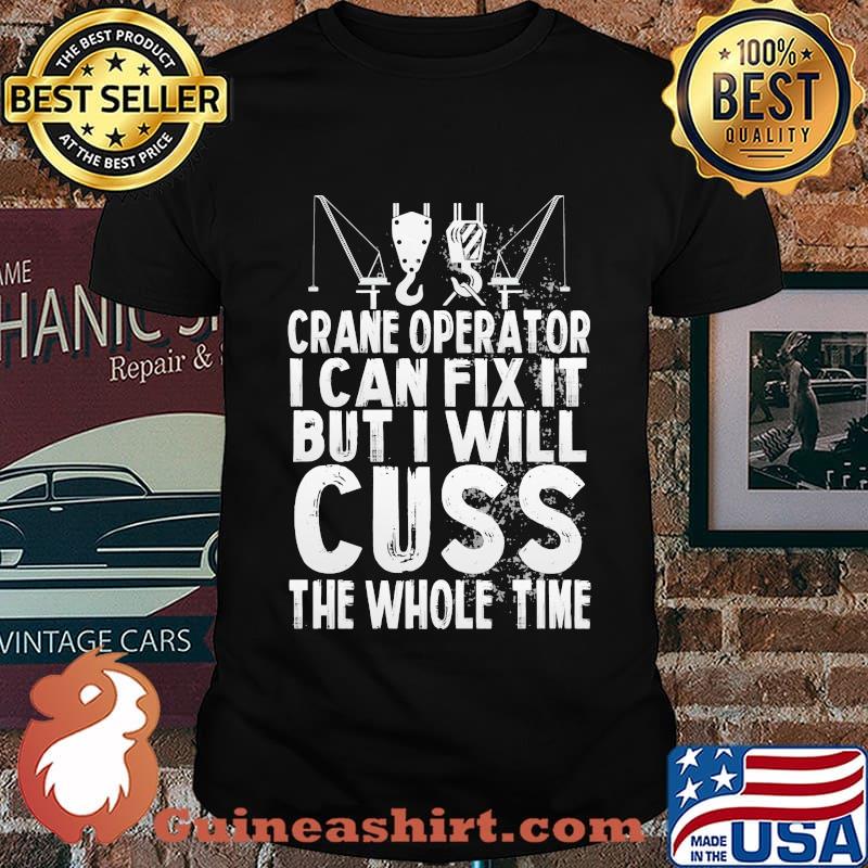 CRANE OPERATOR I CAN FIX IT BUT I WILL CUSS THE WHOLE TIME SHIRT