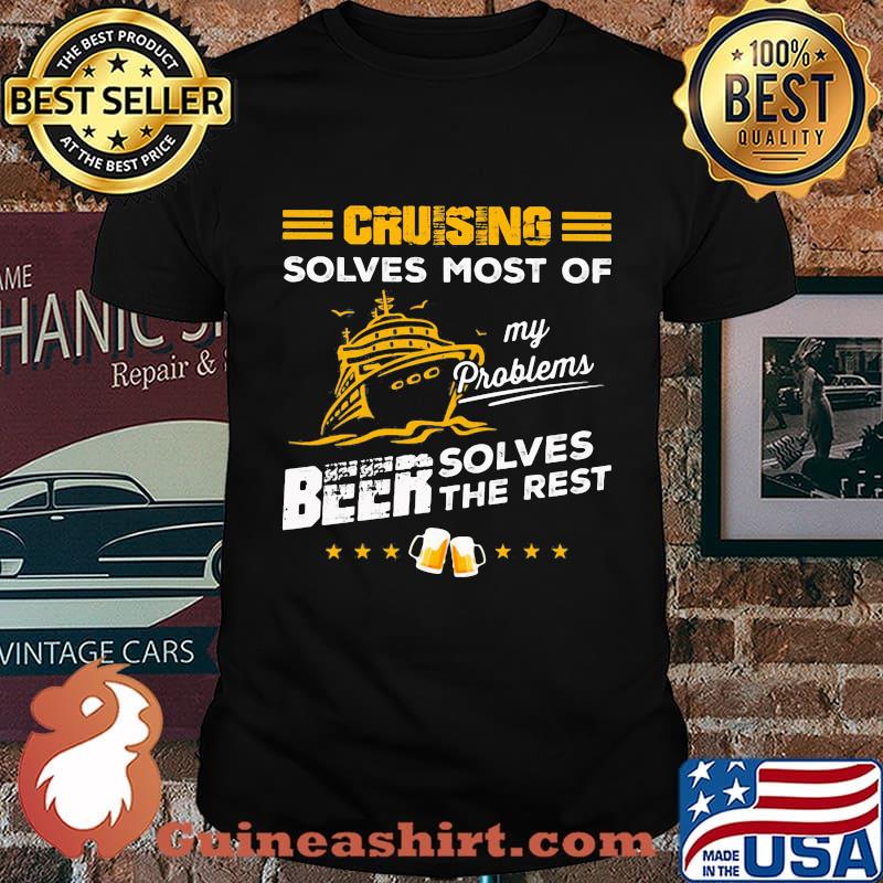 CRUISING SOLVES MOST OF MY PROBLEMS BEER SOLVES THE REST BOAT SHIRT
