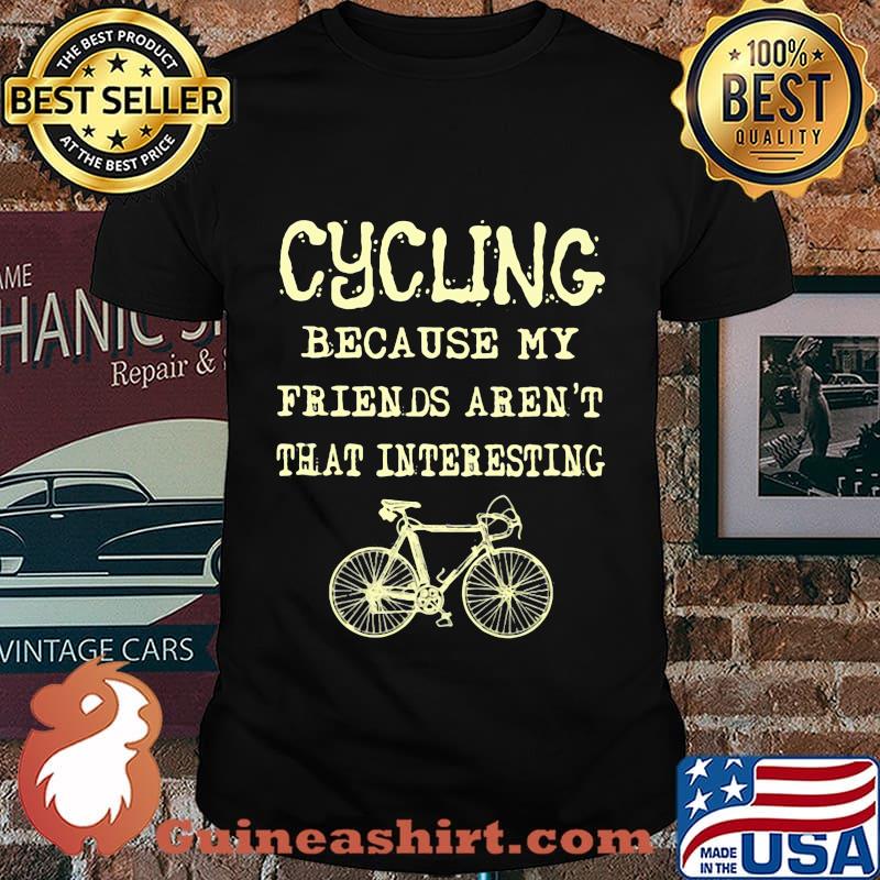 Cycling because my friends aren't that interesting shirt