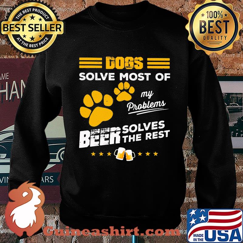 DOGS SOLVE MOST OF MY PROBLEMS BEER SOLVES THE REST SHIRT Sweater