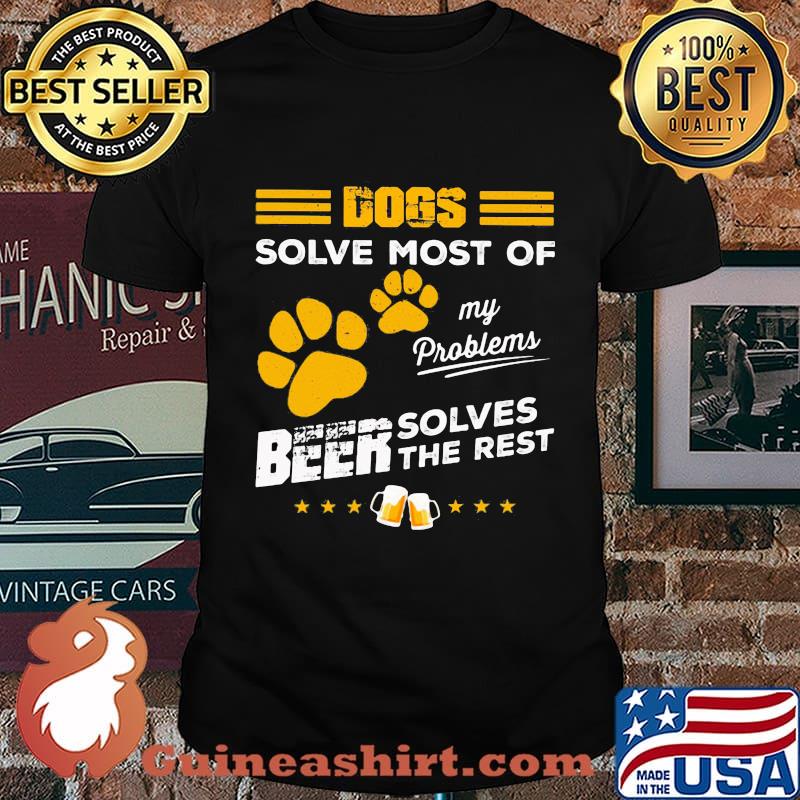 DOGS SOLVE MOST OF MY PROBLEMS BEER SOLVES THE REST SHIRT