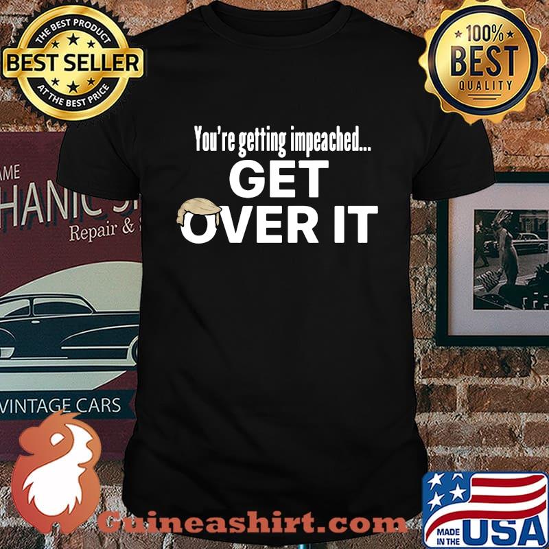 Donald trump you're getting impeached get over it shirt