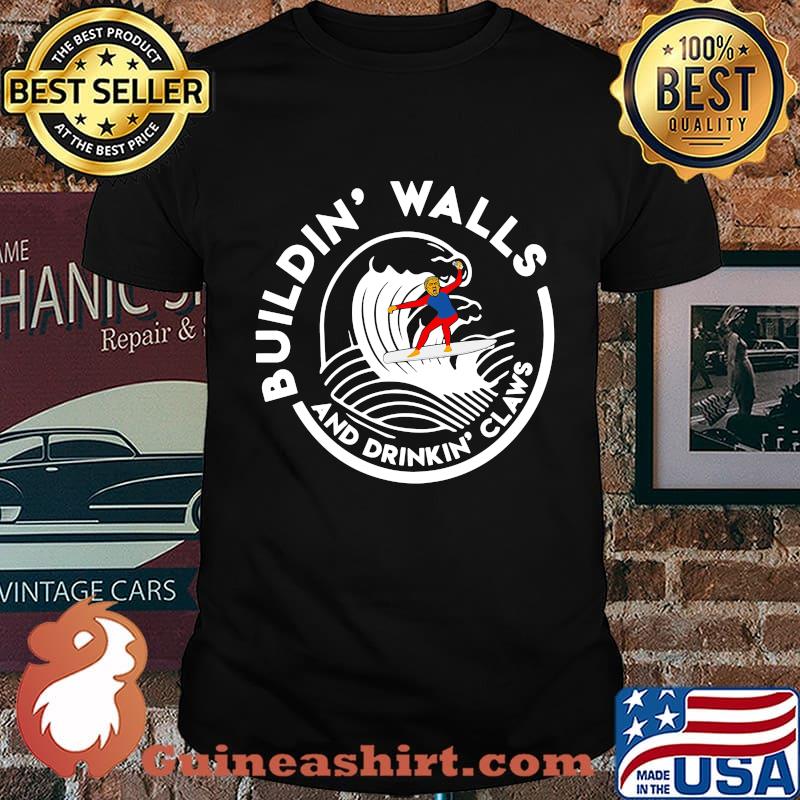 Donlad trump saying building walls and drinking claws shirt