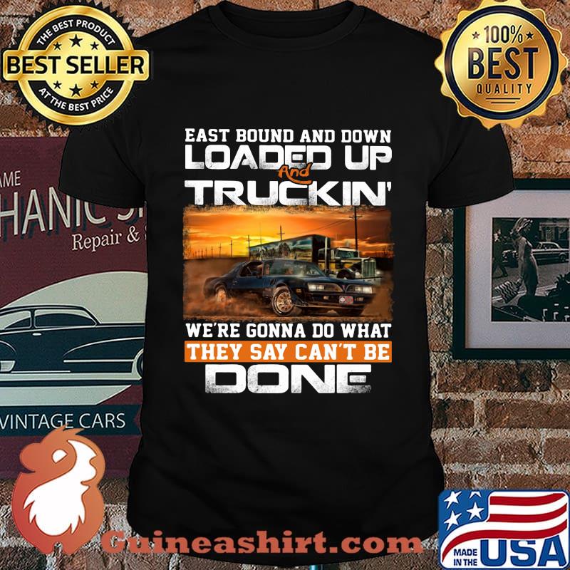 East bound and down loaded up and truckin we're gonna do what they say can't be done car shirt