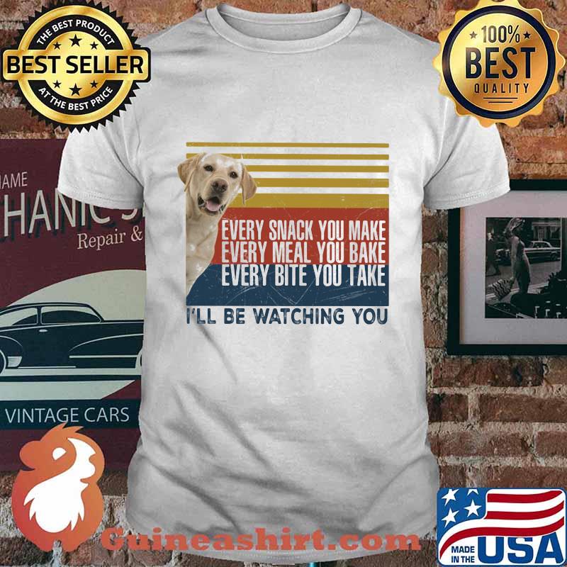 EVERY SNACK YOU MAKE EVERY MEAL YOU BAKE EVERY BITE YOU TAKE I'LL BE WATCHING YOU LABRADOR DOG VINTAGE RETRO SHIRT