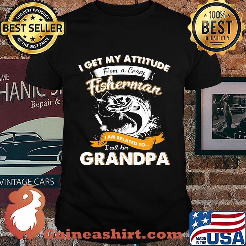 Fishing I get my attitude from a crazy fisherman I am related to I call him grandpa shirt