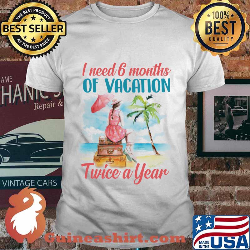 Girl I need 6 months of vacation twice a year shirt