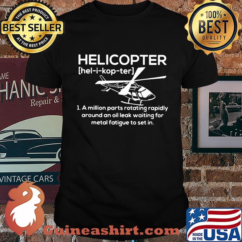 Helicopter Hel-i-kop-ter A million parts rotating rapidly around an oil leak waiting for metal fatigue to set in shirt