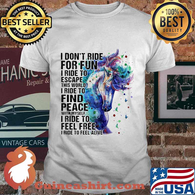 Horse i don't ride for fun i ride to escape this world i ride to find peace with myself i ride to feel free i ride to feel alive color shirt