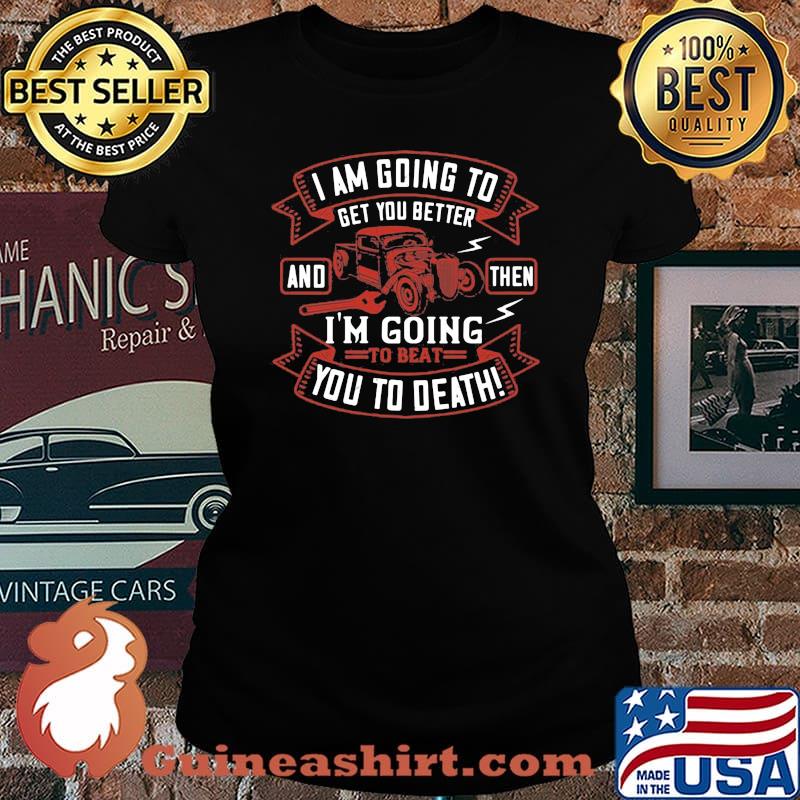 Hot rod i am going to get you better and then i'm going to beat you to death s Laides tee