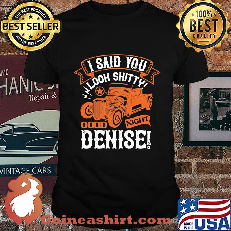 Hot rod i said you look shitty goodnight denise shirt