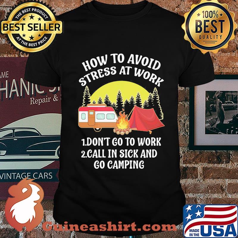 HOW TO AVOID STRESS AT WORK DONT GO TO WORK CALL IN SICK AND GO CAMPING SHIRT