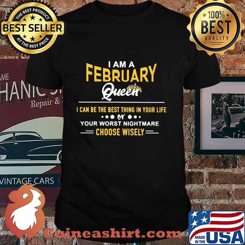 I am a february queen i can be the best thing in your life your worst nightmare choose wisely shirt