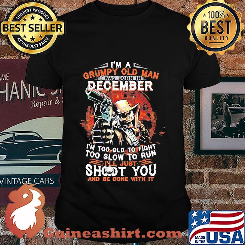 I am a grumpy old man i was born in december i'm too old to fight too slow to run i'll just shoot you and be done with it shirt