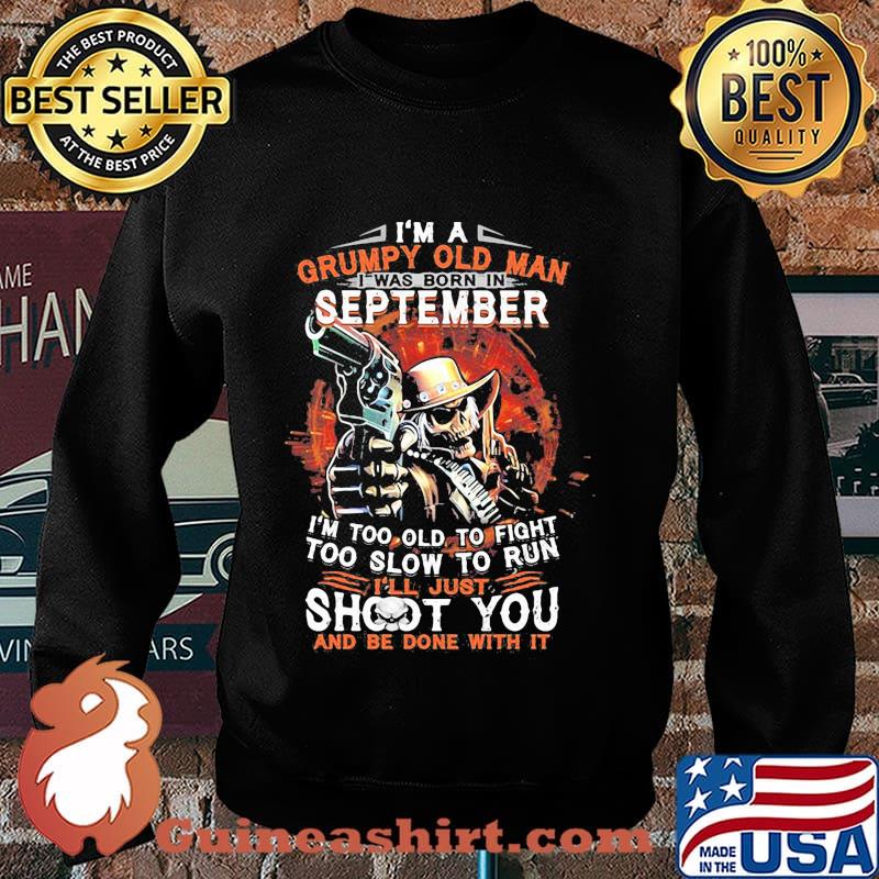 I am a grumpy old man i was born in september i'm too old to fight too slow to run i'll just shoot you and be done with it s Sweater