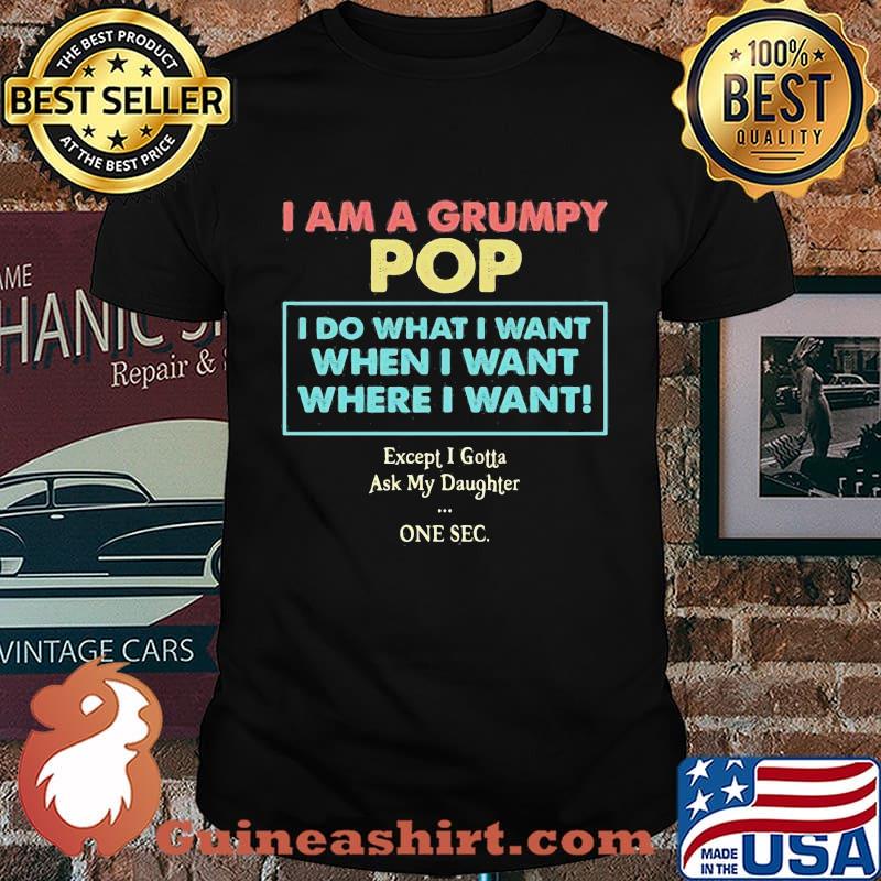 I am a grumpy pop i do what i want when i want where i want except i gotta ask my daughter one sec shirt