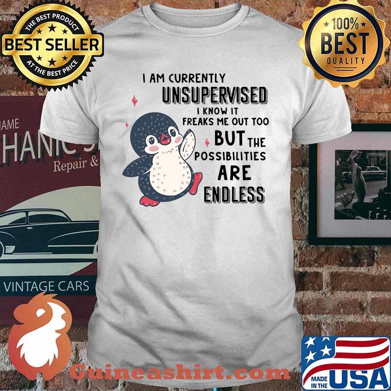 I AM CURRENTLY UNSUPERVISED I KNOW IT FREAKS ME OUT TOO BUT THE POSSIBILITIES ARE ENDLESS PENGUIN SHIRT