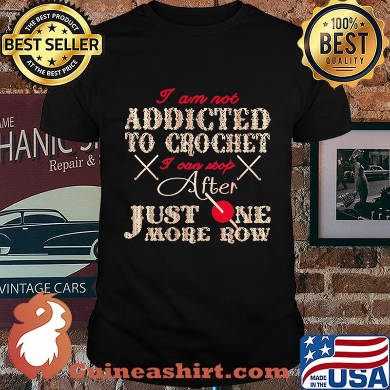 I AM NOT ADDICTED TO CROCHET I CAN STOP AFTER JUST ONE MORE ROW SHIRT