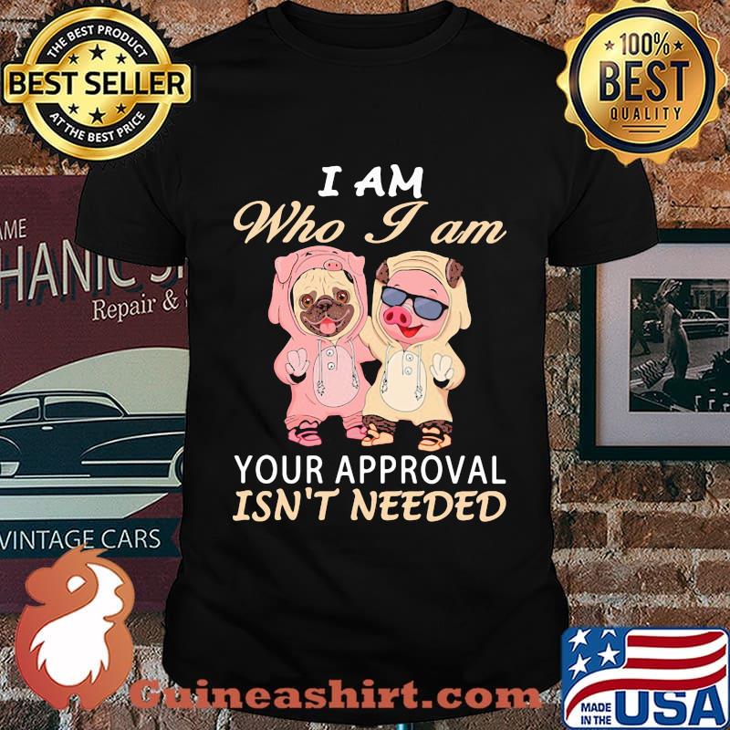 I AM WHO I AM YOUR APPROVAL ISN'T NEEDED DOG PIG SHIRT