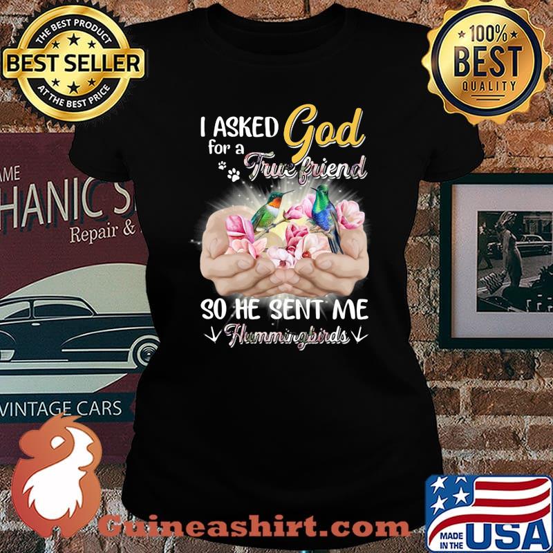 I asked god for a true friend so he sent me a hummingbirds s Laides tee