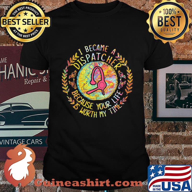 I became a dispatcher because your life is worth my time shirt