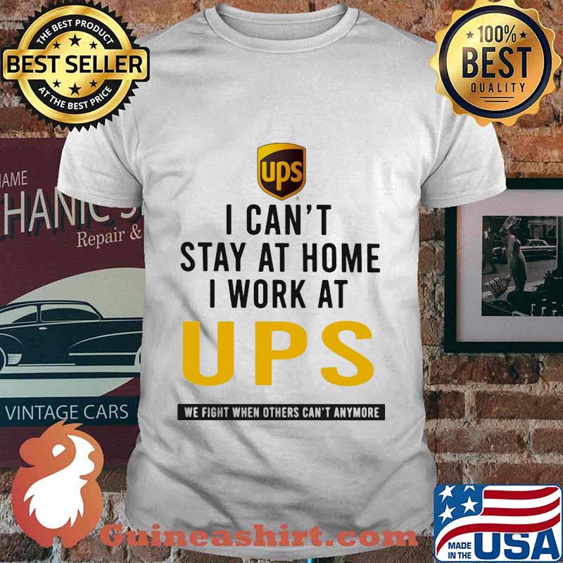 I can't stay at home i work at ups we fight when others can't anymore shirt