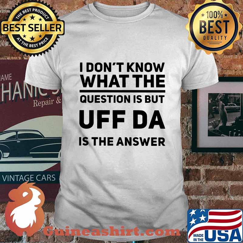 I don't know what the question is but uff da is the answer shirt