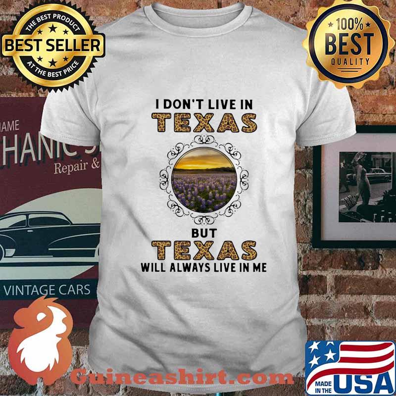 I DON'T LIVE IN TEXAS BUT TEXAS WILL ALWAYS LIVE IN ME SHIRT