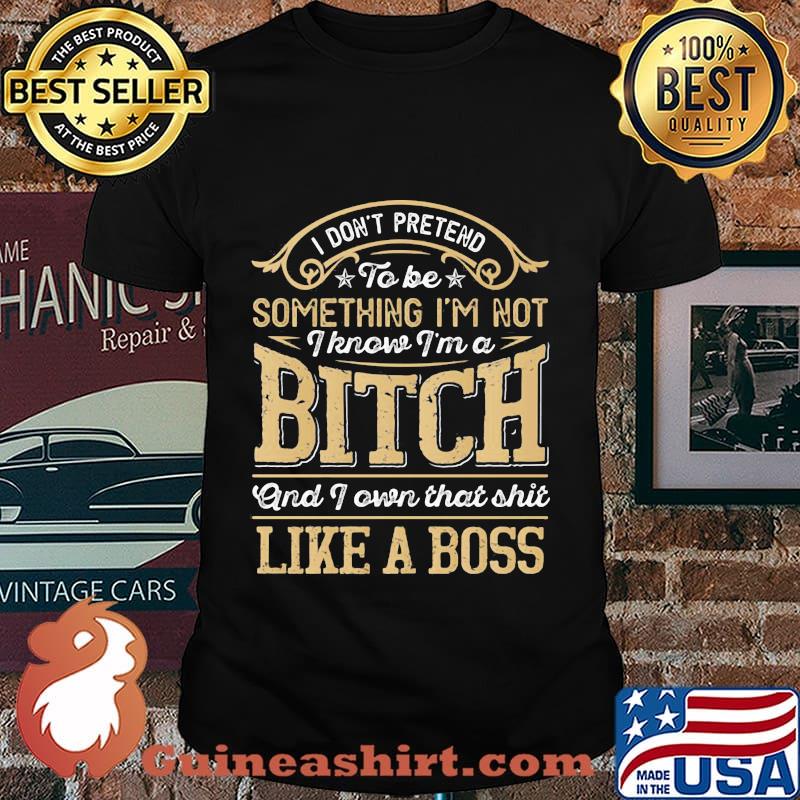 I don't pretend to be something i'm not i know i'm a bitch and i own that shit like a boss stars shirt