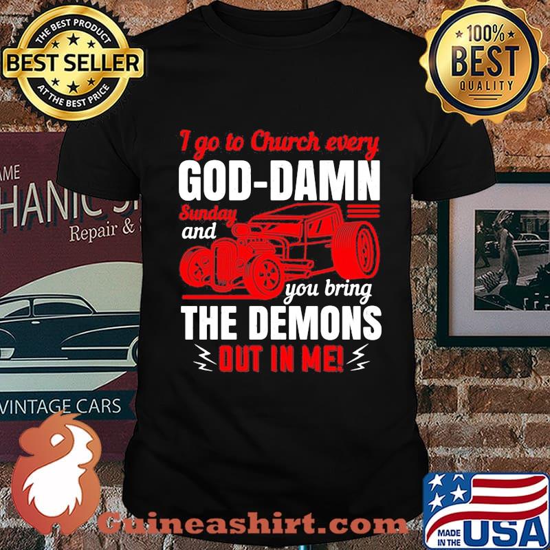 I go to church every goddamn sunday and you bring the demons out in me shirt