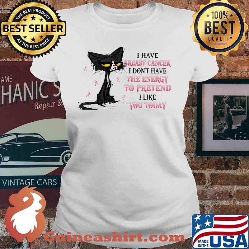 I HAVE BREAST CANCER I DON'T HAVE THE ENERGY TO PRETEND I LIKE YOU TODAY CAT SHIRT Ladies tee
