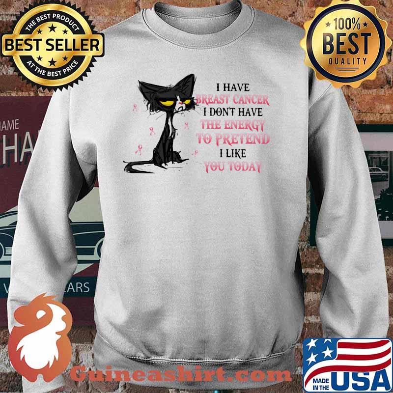 I HAVE BREAST CANCER I DON'T HAVE THE ENERGY TO PRETEND I LIKE YOU TODAY CAT SHIRT Sweater