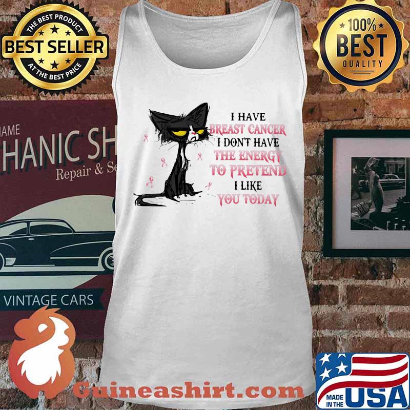 I HAVE BREAST CANCER I DON'T HAVE THE ENERGY TO PRETEND I LIKE YOU TODAY CAT SHIRT Tank top