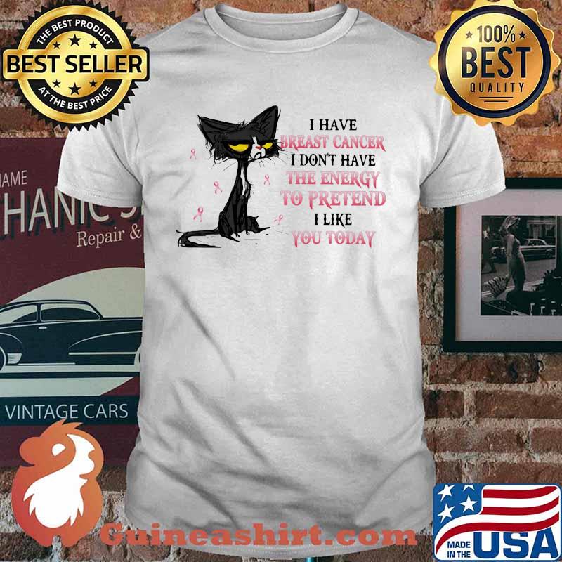 I HAVE BREAST CANCER I DON'T HAVE THE ENERGY TO PRETEND I LIKE YOU TODAY CAT SHIRT