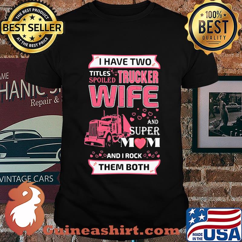 I have two titles spoiled trucker wife and super mom and i rock them both hearts shirt