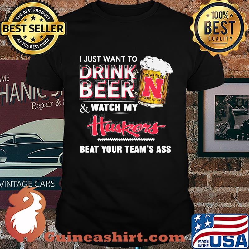 I just want to drink beer and watch my nebraska cornhuskers logo beat your team's ass shirt
