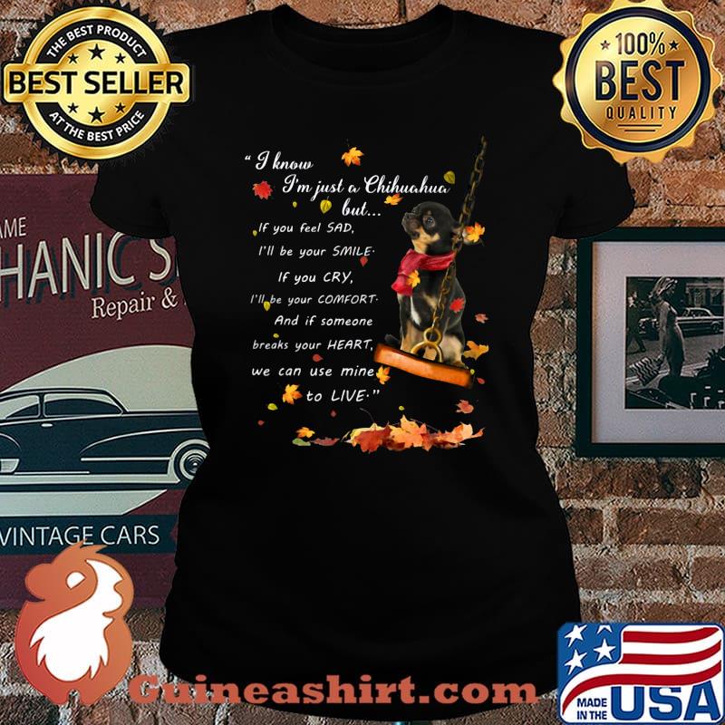 I know i'm just just a chihuahua but if you feel sad i'll be your smile if you cry i'll be your comfort and if someone breaks your heart we can use mine to live s Laides tee