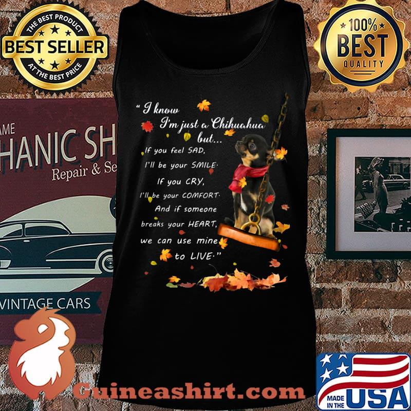 I know i'm just just a chihuahua but if you feel sad i'll be your smile if you cry i'll be your comfort and if someone breaks your heart we can use mine to live s Tank top